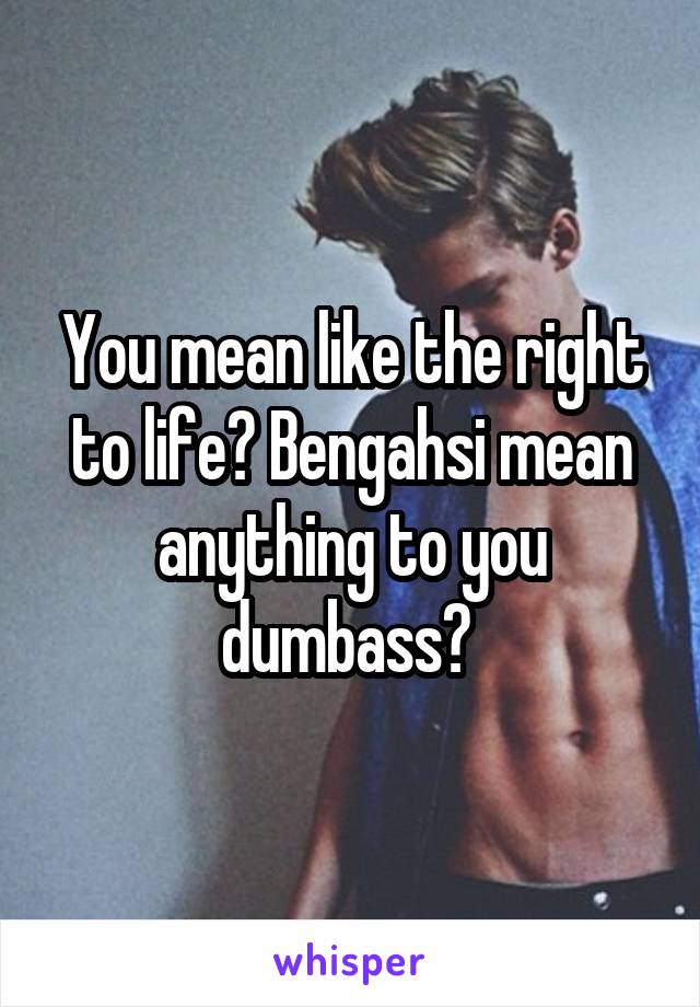 You mean like the right to life? Bengahsi mean anything to you dumbass? 
