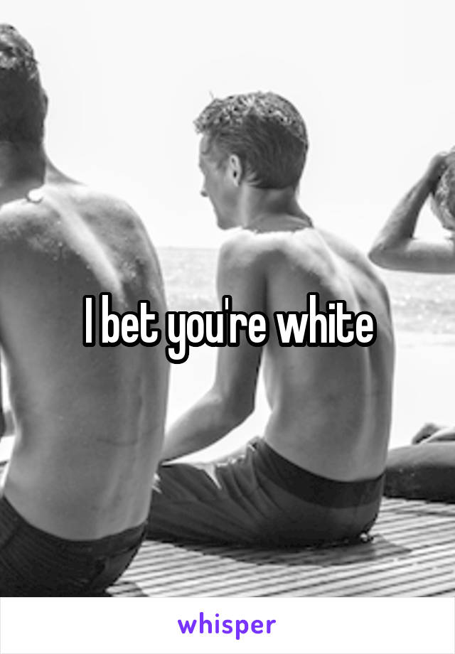 I bet you're white