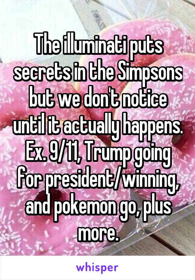The illuminati puts secrets in the Simpsons but we don't notice until it actually happens. Ex. 9/11, Trump going for president/winning, and pokemon go, plus more.