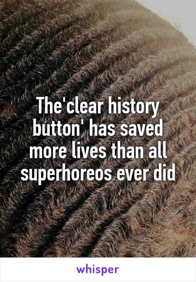 The'clear history button' has saved more lives than all superhoreos ever did
