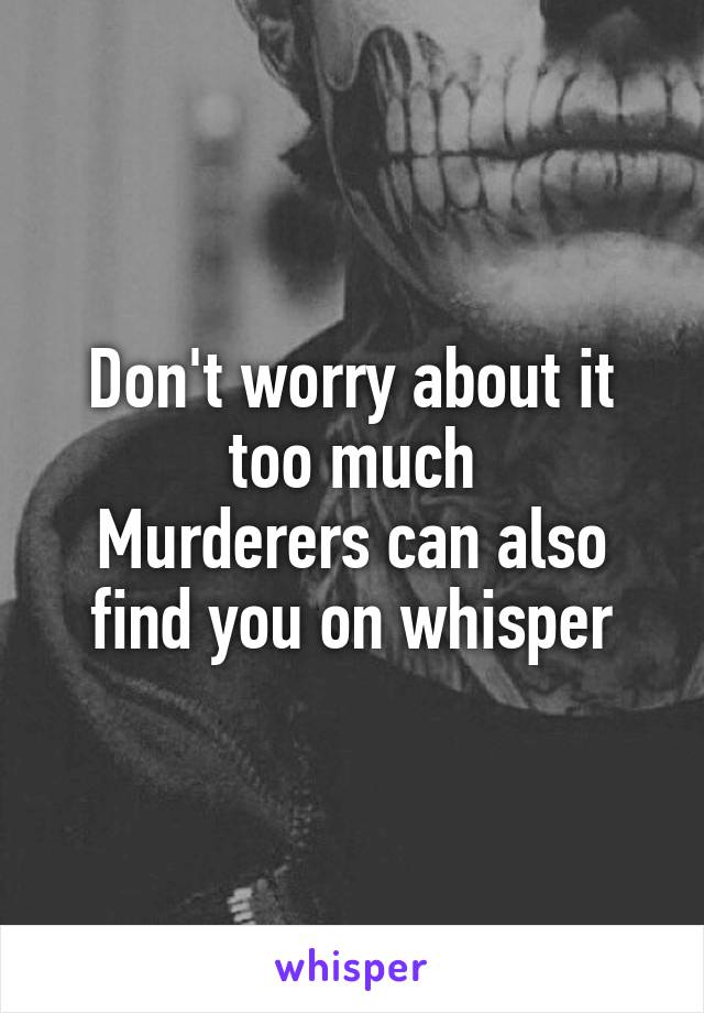 Don't worry about it too much
Murderers can also find you on whisper