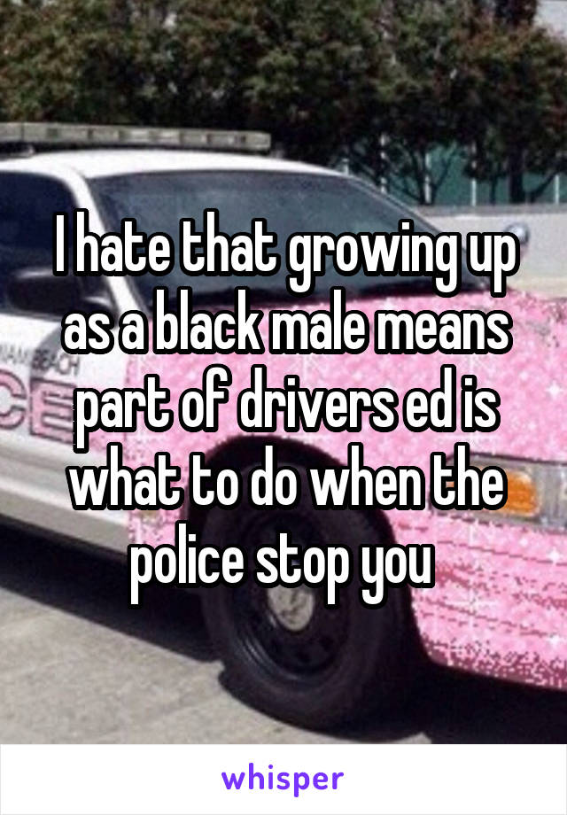 I hate that growing up as a black male means part of drivers ed is what to do when the police stop you 