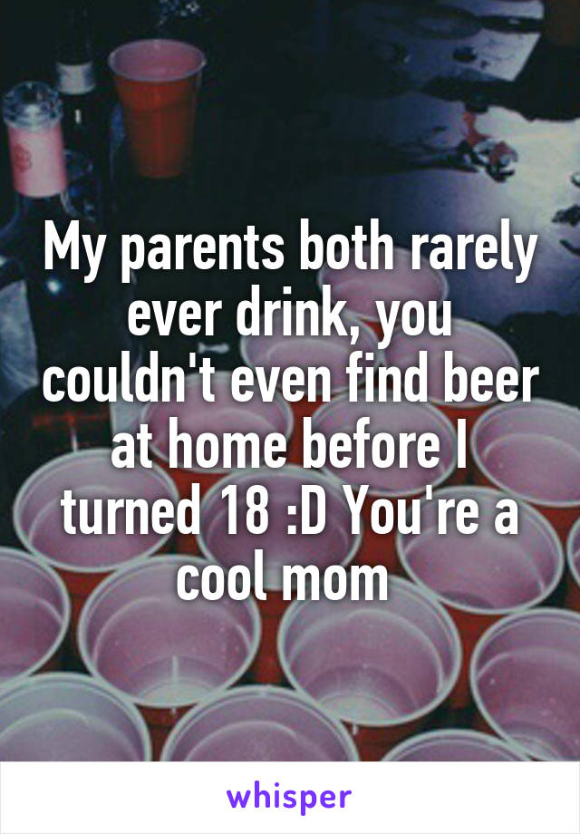 My parents both rarely ever drink, you couldn't even find beer at home before I turned 18 :D You're a cool mom 