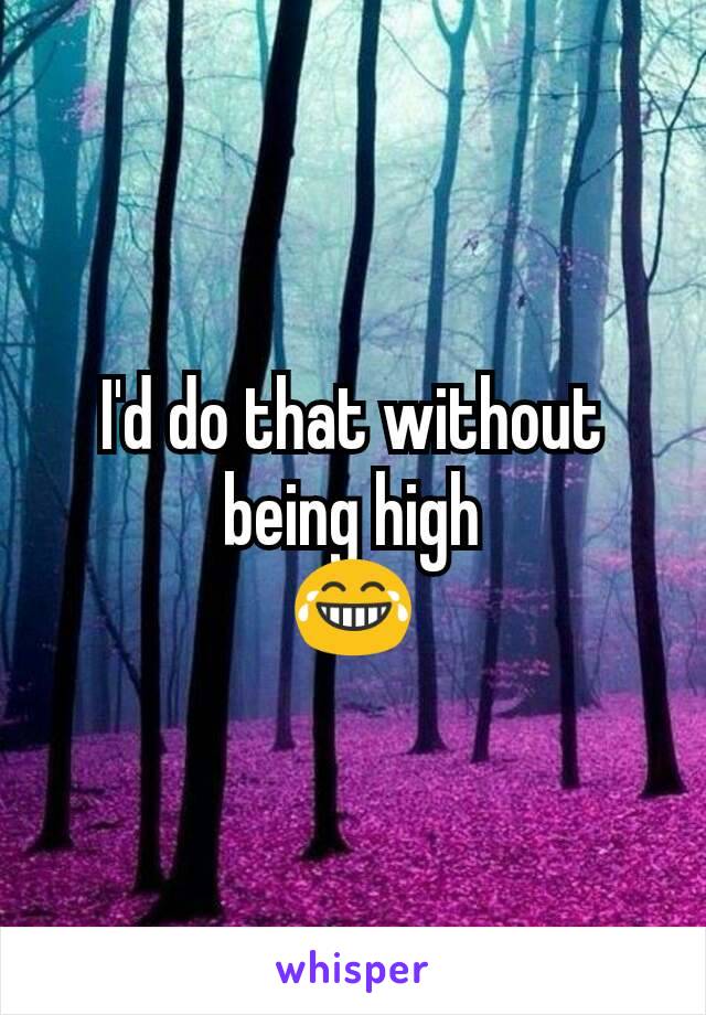 I'd do that without being high
😂