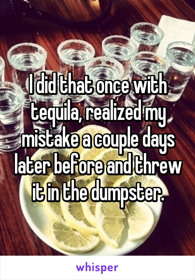 I did that once with tequila, realized my mistake a couple days later before and threw it in the dumpster.