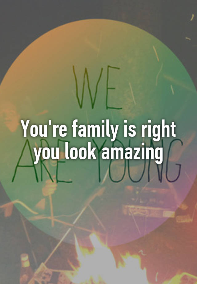 you-re-family-is-right-you-look-amazing