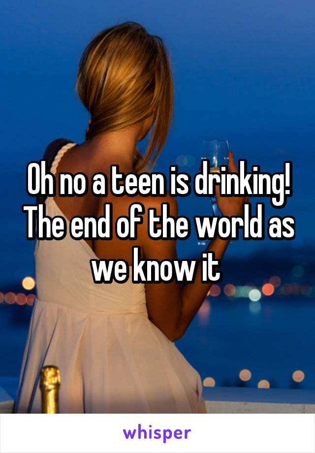 Oh no a teen is drinking! The end of the world as we know it 