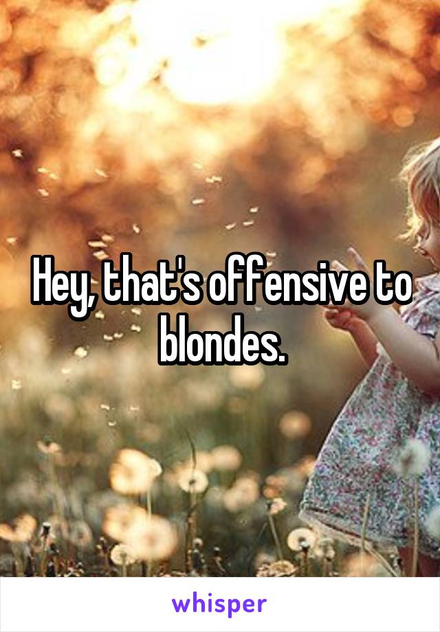 Hey, that's offensive to blondes.