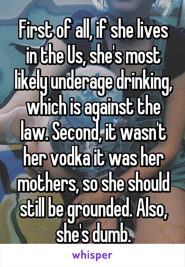 First of all, if she lives in the Us, she's most likely underage drinking, which is against the law. Second, it wasn't her vodka it was her mothers, so she should still be grounded. Also, she's dumb.