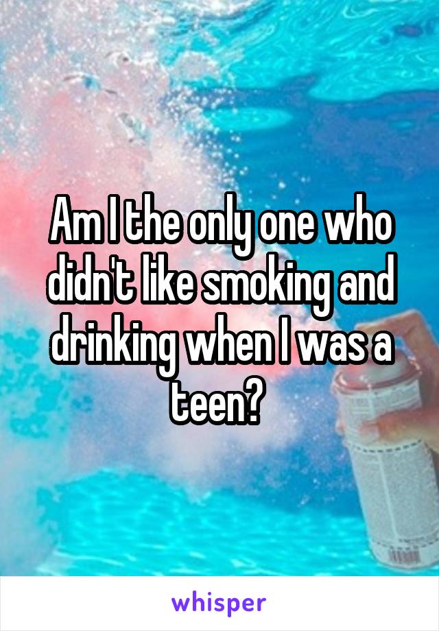 Am I the only one who didn't like smoking and drinking when I was a teen? 