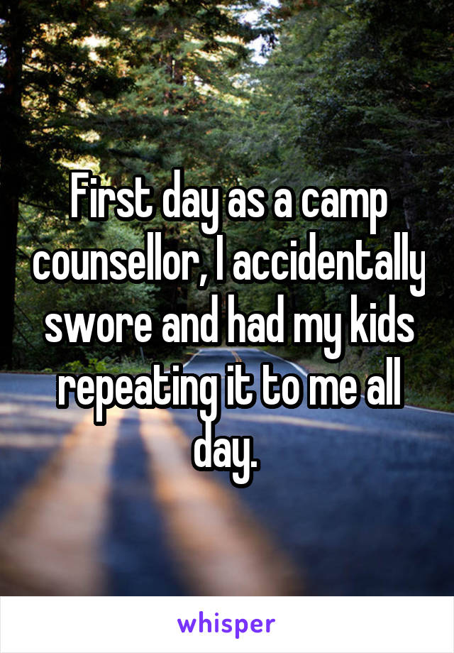 First day as a camp counsellor, I accidentally swore and had my kids repeating it to me all day. 