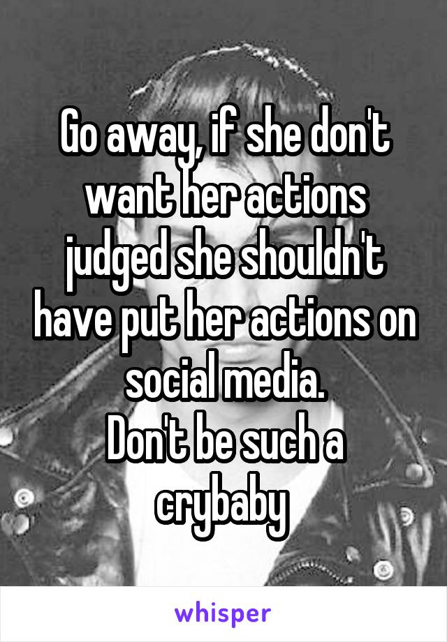 Go away, if she don't want her actions judged she shouldn't have put her actions on social media.
Don't be such a crybaby 