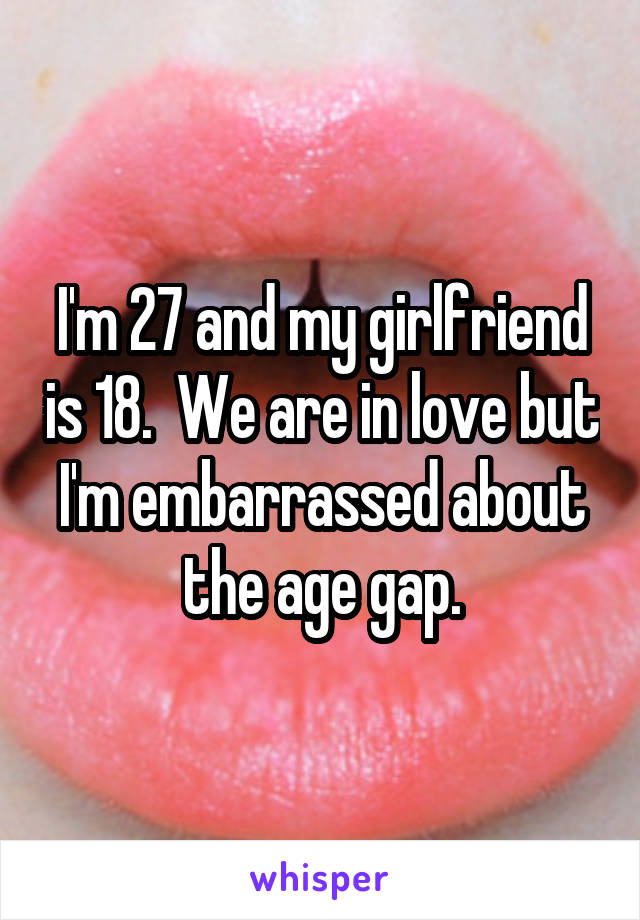 I'm 27 and my girlfriend is 18.  We are in love but I'm embarrassed about the age gap.
