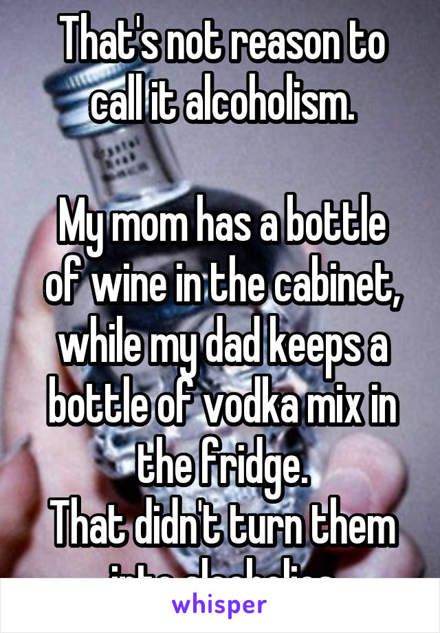 That's not reason to call it alcoholism.

My mom has a bottle of wine in the cabinet, while my dad keeps a bottle of vodka mix in the fridge.
That didn't turn them into alcoholics