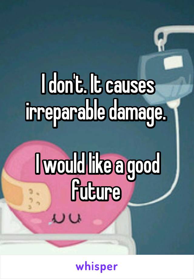 I don't. It causes irreparable damage. 

I would like a good future 