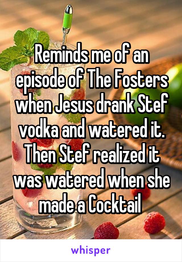 Reminds me of an episode of The Fosters when Jesus drank Stef vodka and watered it. Then Stef realized it was watered when she made a Cocktail 