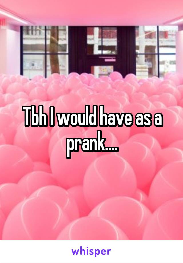 Tbh I would have as a prank....