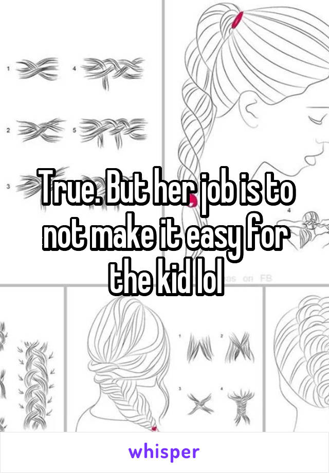 True. But her job is to not make it easy for the kid lol