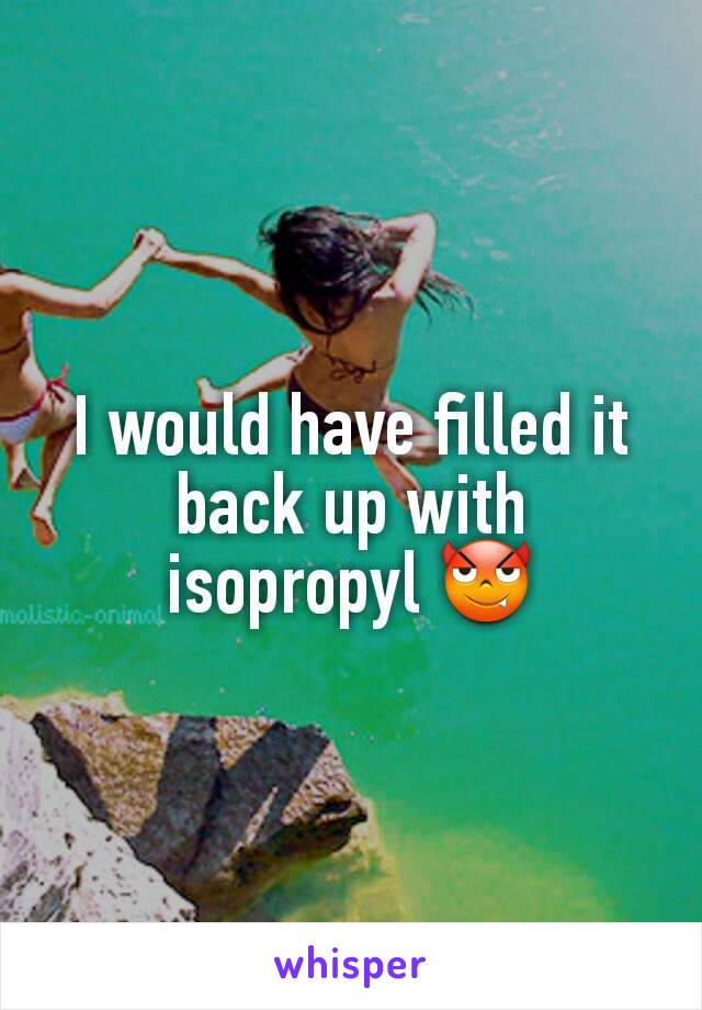 I would have filled it back up with isopropyl 😈