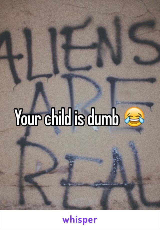 Your child is dumb 😂