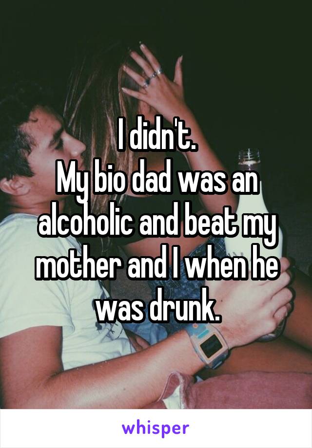 I didn't.
My bio dad was an alcoholic and beat my mother and I when he was drunk.