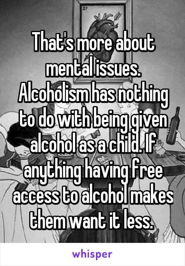 That's more about mental issues. Alcoholism has nothing to do with being given alcohol as a child. If anything having free access to alcohol makes them want it less. 