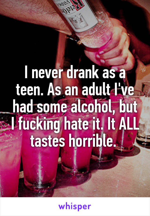 I never drank as a teen. As an adult I've had some alcohol, but I fucking hate it. It ALL tastes horrible. 