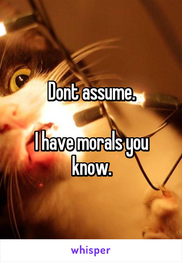 Dont assume.

I have morals you know.