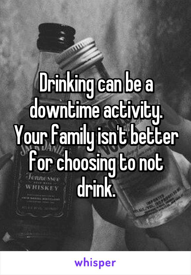 Drinking can be a downtime activity. Your family isn't better for choosing to not drink.