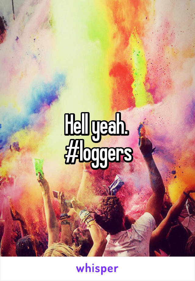 Hell yeah. 
#loggers