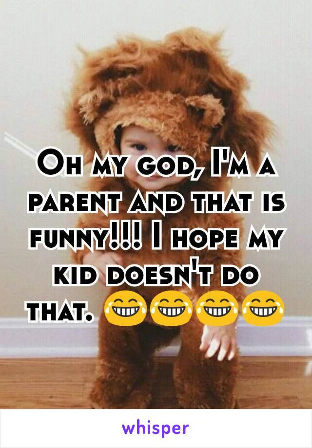 Oh my god, I'm a parent and that is funny!!! I hope my kid doesn't do that. 😂😂😂😂