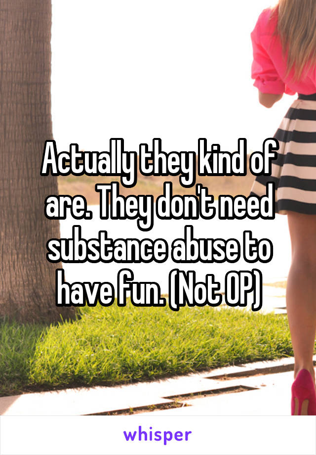 Actually they kind of are. They don't need substance abuse to have fun. (Not OP)