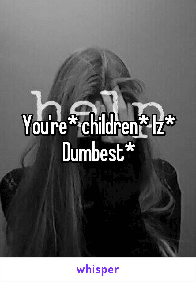 You're* children* Iz* Dumbest*