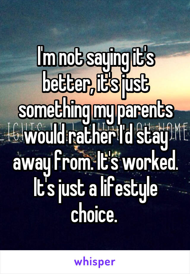 I'm not saying it's better, it's just something my parents would rather I'd stay away from. It's worked. It's just a lifestyle choice. 