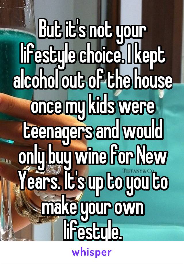 But it's not your lifestyle choice. I kept alcohol out of the house once my kids were teenagers and would only buy wine for New Years. It's up to you to make your own lifestyle.