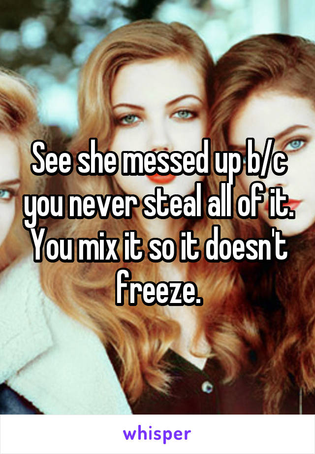 See she messed up b/c you never steal all of it. You mix it so it doesn't freeze.