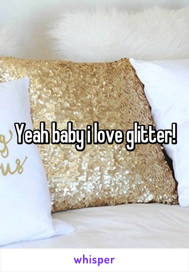 Yeah baby i love glitter!