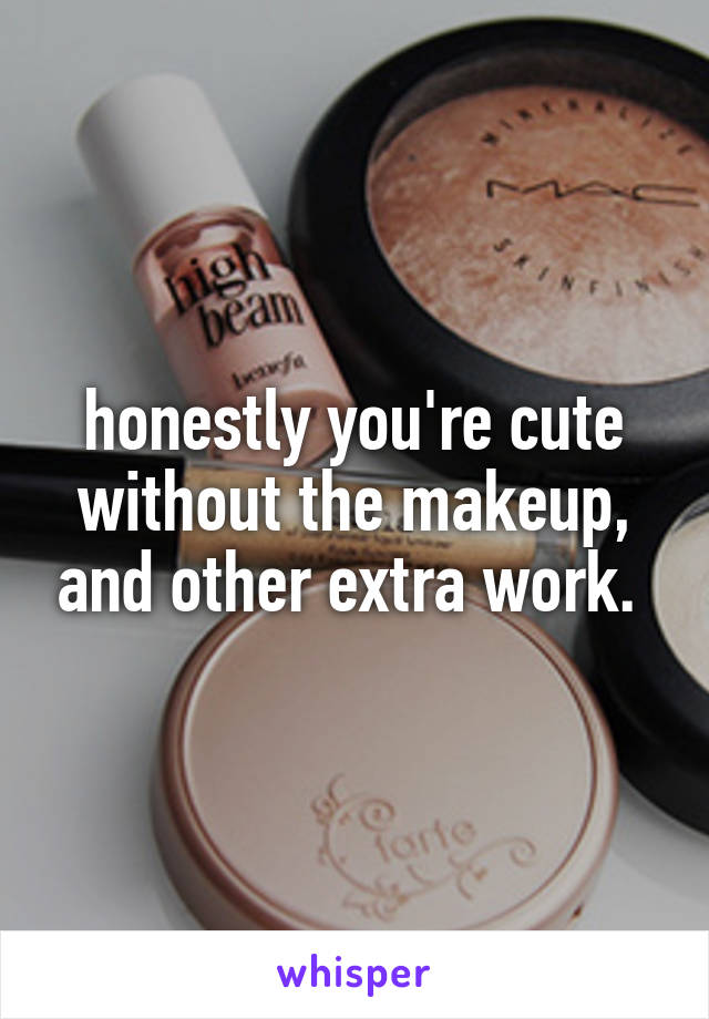 honestly you're cute without the makeup, and other extra work. 