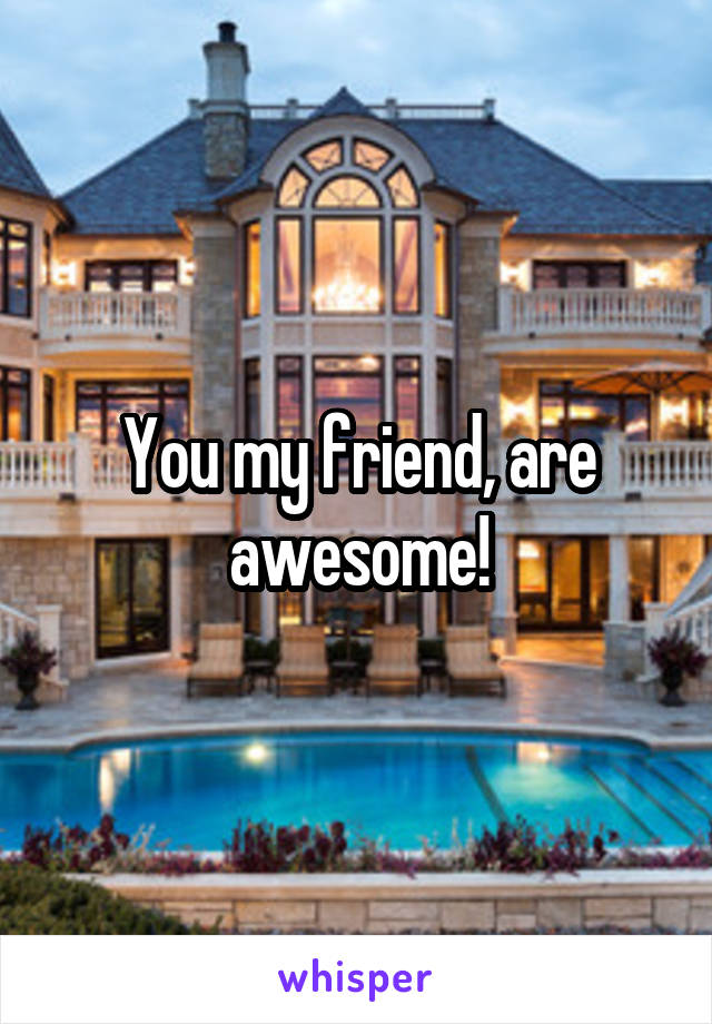 You my friend, are awesome!