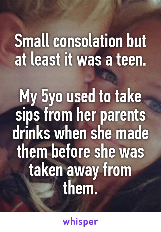 Small consolation but at least it was a teen.

My 5yo used to take sips from her parents drinks when she made them before she was taken away from them.