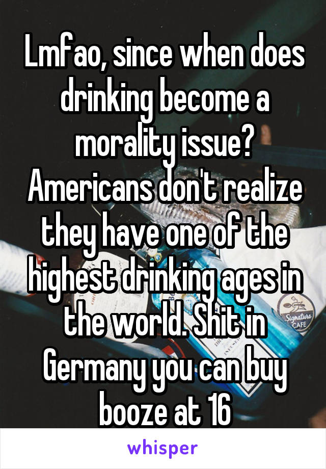 Lmfao, since when does drinking become a morality issue? Americans don't realize they have one of the highest drinking ages in the world. Shit in Germany you can buy booze at 16