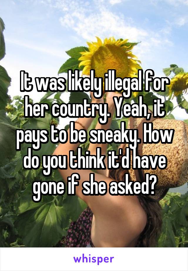 It was likely illegal for her country. Yeah, it pays to be sneaky. How do you think it'd have gone if she asked?