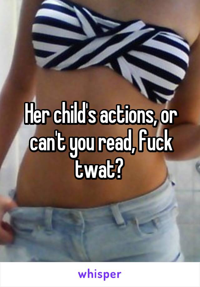 Her child's actions, or can't you read, fuck twat? 