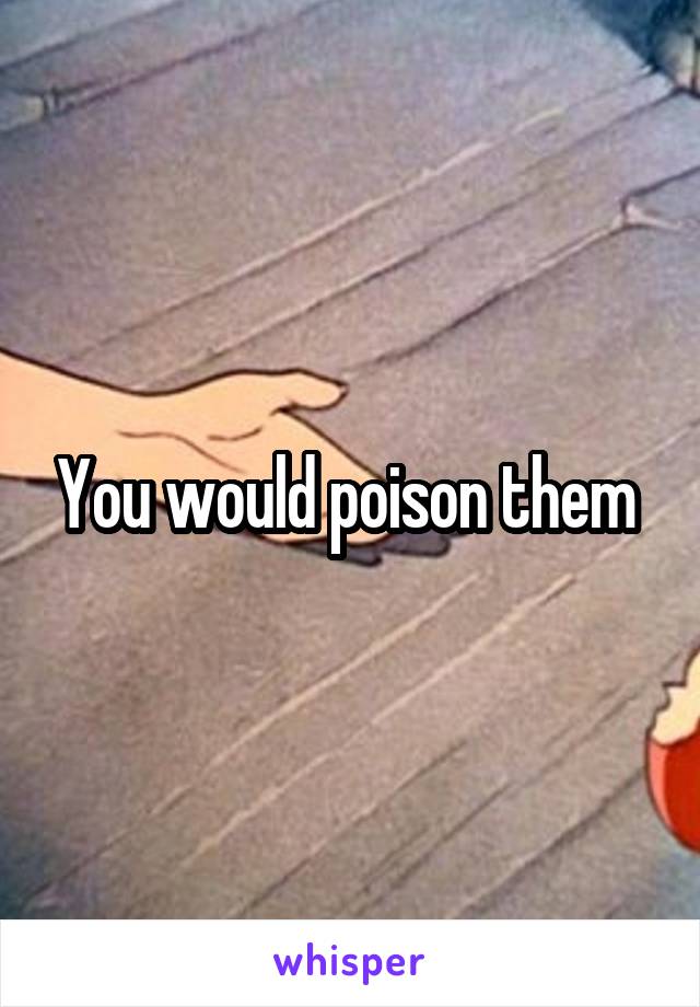 You would poison them 