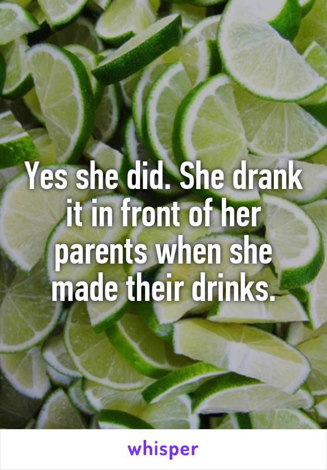 Yes she did. She drank it in front of her parents when she made their drinks.