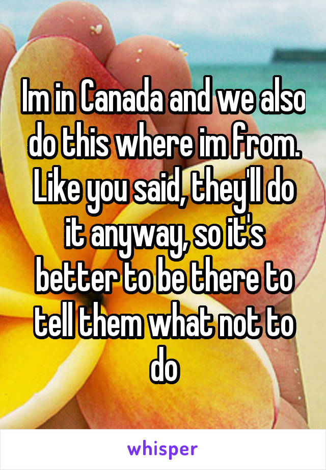 Im in Canada and we also do this where im from. Like you said, they'll do it anyway, so it's better to be there to tell them what not to do