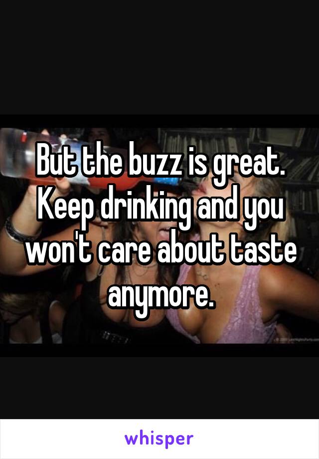 But the buzz is great. Keep drinking and you won't care about taste anymore.