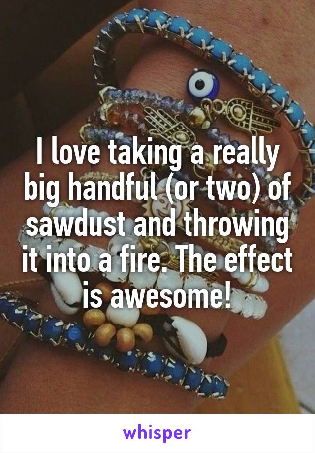 I love taking a really big handful (or two) of sawdust and throwing it into a fire. The effect is awesome!