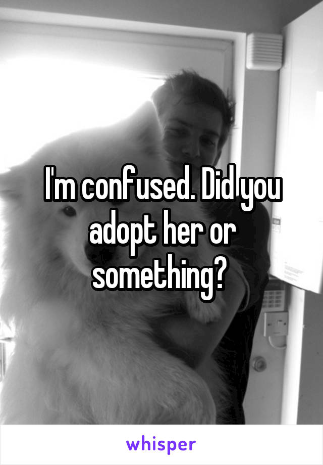 I'm confused. Did you adopt her or something? 