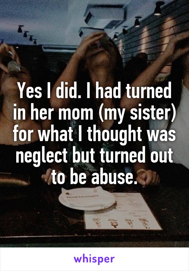 Yes I did. I had turned in her mom (my sister) for what I thought was neglect but turned out to be abuse.